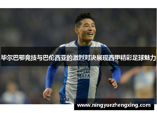 毕尔巴鄂竞技与巴伦西亚的激烈对决展现西甲精彩足球魅力