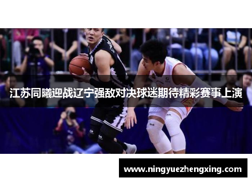 江苏同曦迎战辽宁强敌对决球迷期待精彩赛事上演