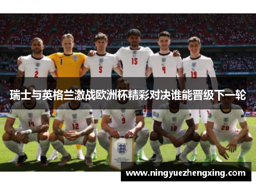 瑞士与英格兰激战欧洲杯精彩对决谁能晋级下一轮