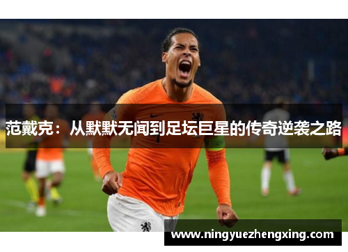 范戴克：从默默无闻到足坛巨星的传奇逆袭之路