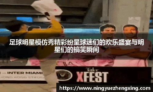 足球明星模仿秀精彩纷呈球迷们的欢乐盛宴与明星们的搞笑瞬间