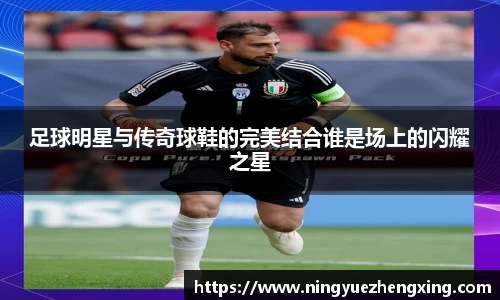 足球明星与传奇球鞋的完美结合谁是场上的闪耀之星