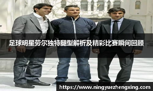 足球明星劳尔独特腿型解析及精彩比赛瞬间回顾